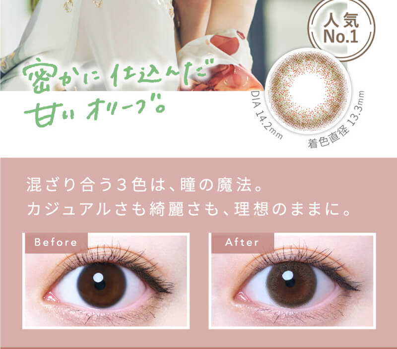 横田真悠イメージモデルカラコン elebelle-エレベル|人気No.1 密かに仕込んだ甘いオリーブ。 着色直径13.3mm DIA14.2mm 混ざり合う3色は、瞳の魔法。カジュアルさも綺麗さも、理想のままに。 Before After