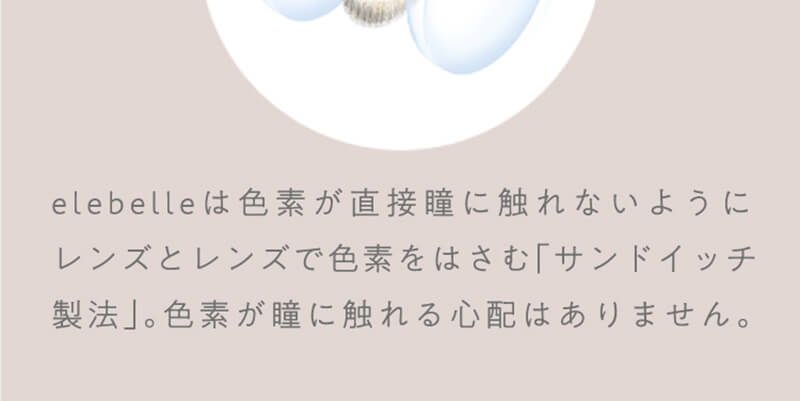 横田真悠イメージモデルカラコン elebelle-エレベル|elebelleは色素が直接瞳に触れないようにレンズとレンズで色素をはさむ「サンドイッチ製法」。色素が瞳に触れる心配はありません。
