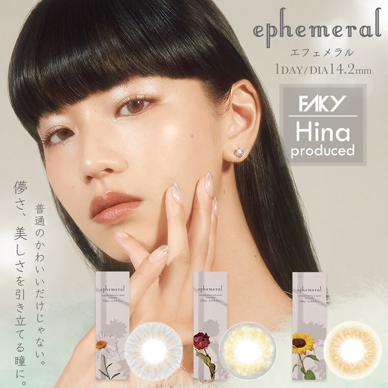 Hinaイメージモデルカラコン ephemeral -エフェメラル |1DAY/DIA　14.2mm　FAKY Hina prodused　儚さ、美しさを引き立てる瞳に。普通のかわいいだけじゃない。