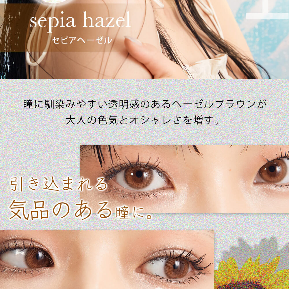 Hinaイメージモデル ephemeral-エフェメラル｜sepia hazel セピアヘーゼル　瞳に馴染みやすい透明感のあるヘーゼルブラウンが大人の色気とオシャレさを増す。引き込まれる気品のある瞳に。