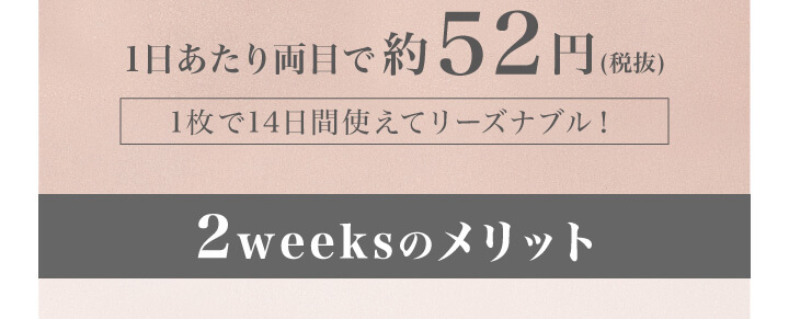 大屋夏南イメージモデル エルージュ -eRouge|1日あたり両目で約52円(税込)1枚で14日間使えてリーズナブル! 2weeksのメリット