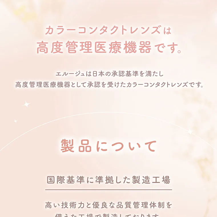 マーシュ彩イメージモデル エルージュ -eRouge｜カラーコンタクトレンズは高度管理医療機器です。 エルージュは日本の承認基準を満たし高度管理医療機器として承認を受けたカラーコンタクトレンズです。 製品について 国際基準に準拠した製造工場 高い技術力と優良な品質管理体制を備えた工場で製造しております。