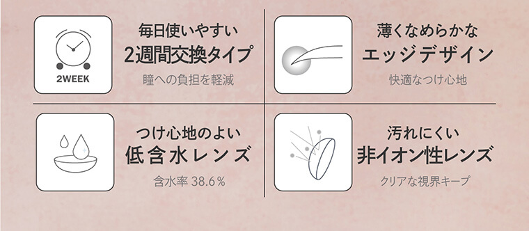 大屋夏南イメージモデル エルージュ -eRouge|毎日使いやすい2週間交換タイプ:瞳への負担を軽減、薄くなめらかなエッジデザイン:快適なつけ心地、つけ心地のよい低含水レンズ:含水率 38.6%、汚れにくい非イオン性レンズ:クリアな視界キープ
