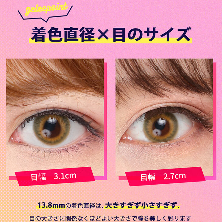 Etia gelee 1day -エティアジュレワンデー|geleepoint 着色外径×目のサイズ 目幅3.1cm 目幅2.7cm 13.8mmの着色外径は、大きすぎず小さすぎず、目の大きさに関係なくほどよい大きさで瞳を美しく彩ります。