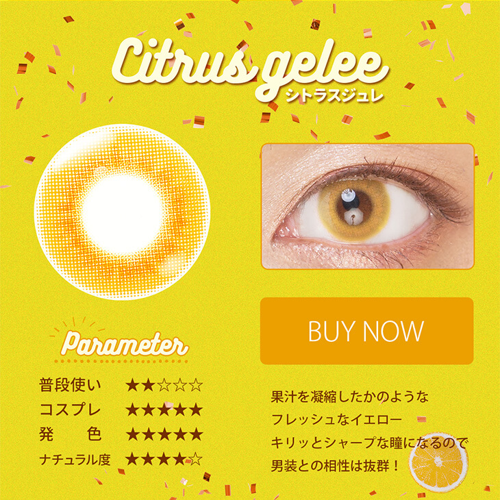 Etia gelee 1day -エティアジュレワンデー|Citrus gelee-シトラスジュレ Parameter 普段使い★★☆☆☆ コスプレ★★★★★ 発色★★★★★ ナチュラル度★★★★☆ BUY NOW 果汁を凝縮したかのようなフレッシュなイエローキリッとシャープな瞳になるので男装との相性は抜群!