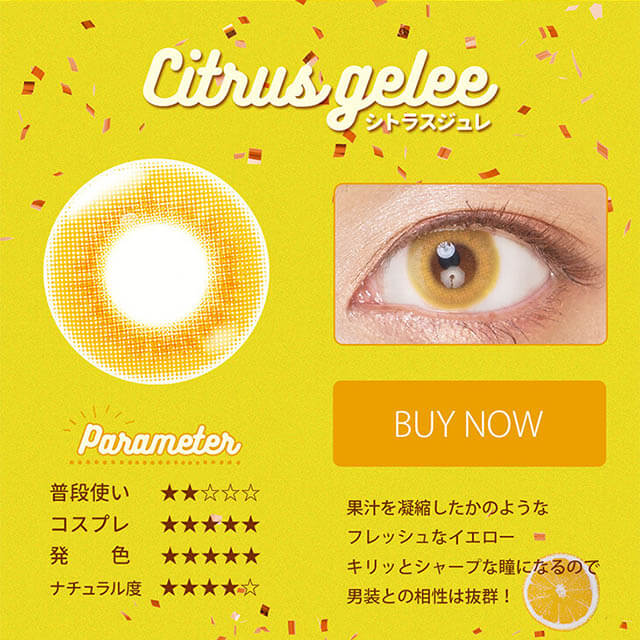 Etia gelee 1day -エティアジュレワンデー|Citrus gelee-シトラスジュレ Parameter 普段使い★★☆☆☆ コスプレ★★★★★ 発色★★★★★ ナチュラル度★★★★☆ BUY NOW 果汁を凝縮したかのようなフレッシュなイエローキリッとシャープな瞳になるので男装との相性は抜群!