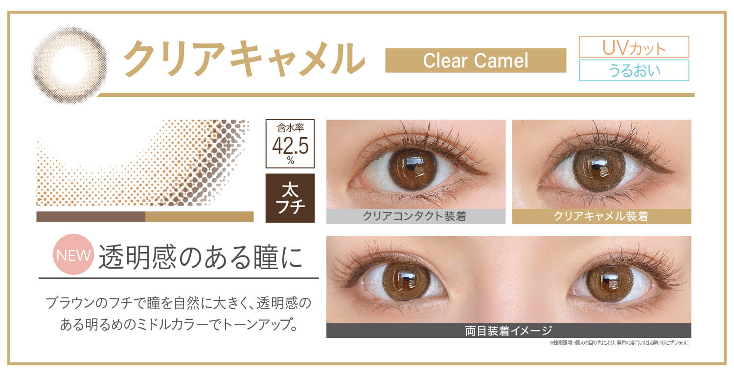 カラコン Ever Color 1day Natural -エバーカラーワンデーナチュラル|クリアキャメル clearcamel NEW 透明感のある瞳に ブラウンのフチで瞳を自然に大きく、透明感のある明るめのミドルカラーでトーンアップ。 UVカット うるおい クリアコンタクト装着 クリアキャメル装着 両目装着イメージ 含水率42.5% 太フチ ※撮影環境。個人の目の色により、発色の度合いには違いがございます。