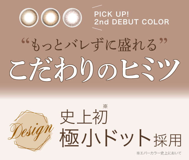 沢尻エリカイメージモデルカラコン Ever Color 1day Natural -エバーカラーワンデーナチュラル|\PICK UP!/ 2nd DEBUT COLOR ”もっとバレずに盛れる”こだわりのヒミツ Design 史上初※極小ドット採用 ※エバーカラー史上において