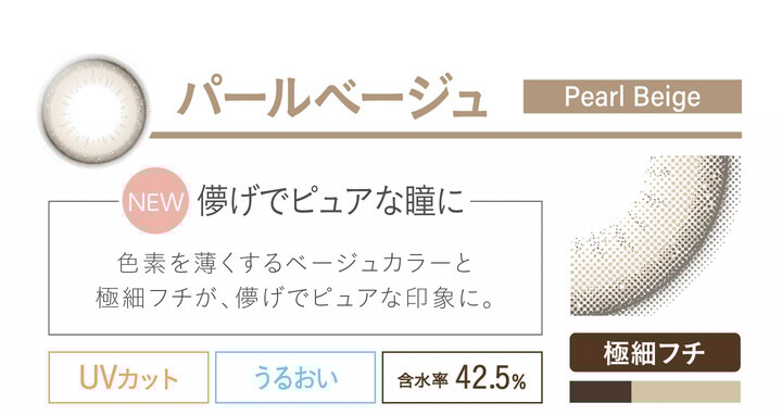 カラコン Ever Color 1day Natural -エバーカラーワンデーナチュラル|パールベージュ pearlbeige NEW 儚げでピュアな瞳に 色素を薄くするベージュカラーと極細フチが、儚げでピュアな印象に。 UVカット うるおい