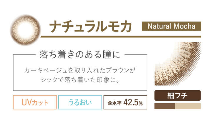 カラコン Ever Color 1day Natural -エバーカラーワンデーナチュラル|ナチュラルモカ naturalmocha 落ち着きのある瞳に カーキベージュを取り入れたブラウンがシックで落ち着いた印象に。 UVカット うるおい