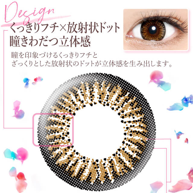 カラコン Ever Color 1day -エバーカラーワンデー|<Design>くっきりフチ×放射状ドット 瞳きわだつ立体感。瞳を印象づけるくっきりフチと、ざっくりとした放射状のドットが立体感を生み出します。