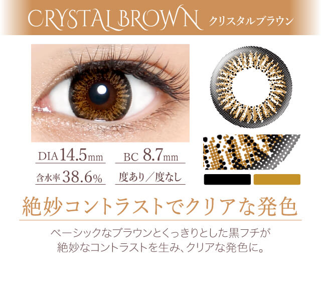 カラコン Ever Color 1day -エバーカラーワンデー|<CRYSTAL BROWN クリスタルブラウン>絶妙コントラストでクリアな発色。ベーシックなブラウンとくっきりとした黒フチが絶妙なコントラストを生み、クリアな発色に。DIA14.5mm/含水率38.6%/BC8.7mm/度あり/度なし