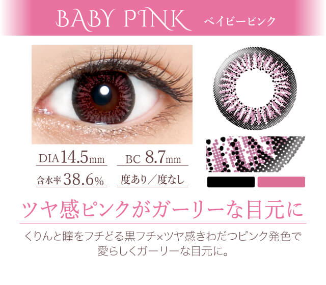 カラコン Ever Color 1day -エバーカラーワンデー|<BABY PINK ベイビーピンク>ツヤ感ピンクがガーリーな目元に。くりんと瞳をフチどる黒フチ×ツヤ感きわだつピンク発色で愛らしくガーリーな目元に。
