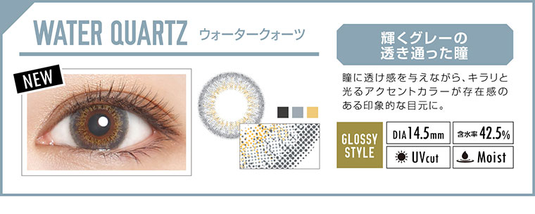 カラコン EverColor 1day LUQUAGE -エバーカラーワンデールクアージュ|WATER QUARTZ ウォータークォーツ:輝くグレーの透き通った瞳。瞳に透け感を与えながら、キラリと光るアクセントカラーが存在感のある印象的な目元に。【GLOSSY STYLE】Dia14.5mm|含水率42.5%|UVcut|Moist