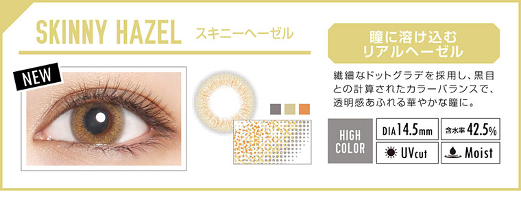 カラコン EverColor 1day LUQUAGE -エバーカラーワンデールクアージュ|SKINNY HAZEL スキニーヘーゼル:瞳に溶け込むリアルヘーゼル。繊細なドットグラデを採用し、黒目との計算されたカラーバランスで、透明感あふれる華やかな瞳に。【GLOSSY STYLE】Dia14.5mm|含水率42.5%|UVcut|Moist