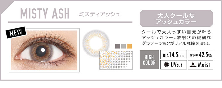 カラコン EverColor 1day LUQUAGE -エバーカラーワンデールクアージュ|MISTY ASH ミスティアッシュ:大人クールなアッシュカラー。クールで大人っぽい目元が叶うアッシュカラー。放射状の繊細なグラデーションがリアルな瞳を演出。【GLOSSY STYLE】Dia14.5mm|含水率42.5%|UVcut|Moist