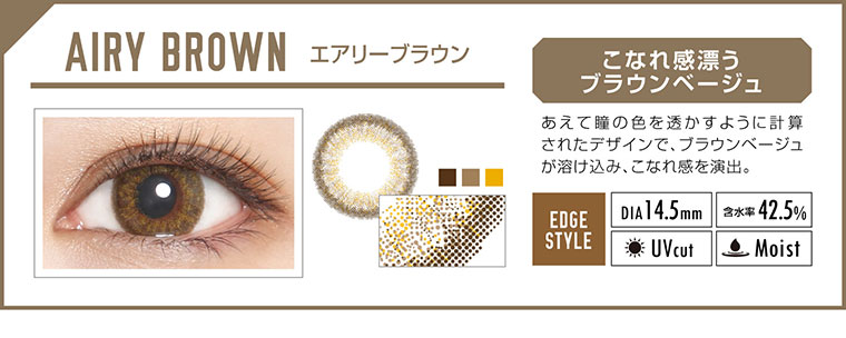 カラコン EverColor 1day LUQUAGE -エバーカラーワンデールクアージュ|AIRY BROWN エアリーブラウン:こなれ感漂うブラウンベージュ。あえて瞳の色を透かすように計算されたデザインで、ブラウンベージュが溶け込み、こなれ感を演出。【GLOSSY STYLE】Dia14.5mm|含水率42.5%|UVcut|Moist