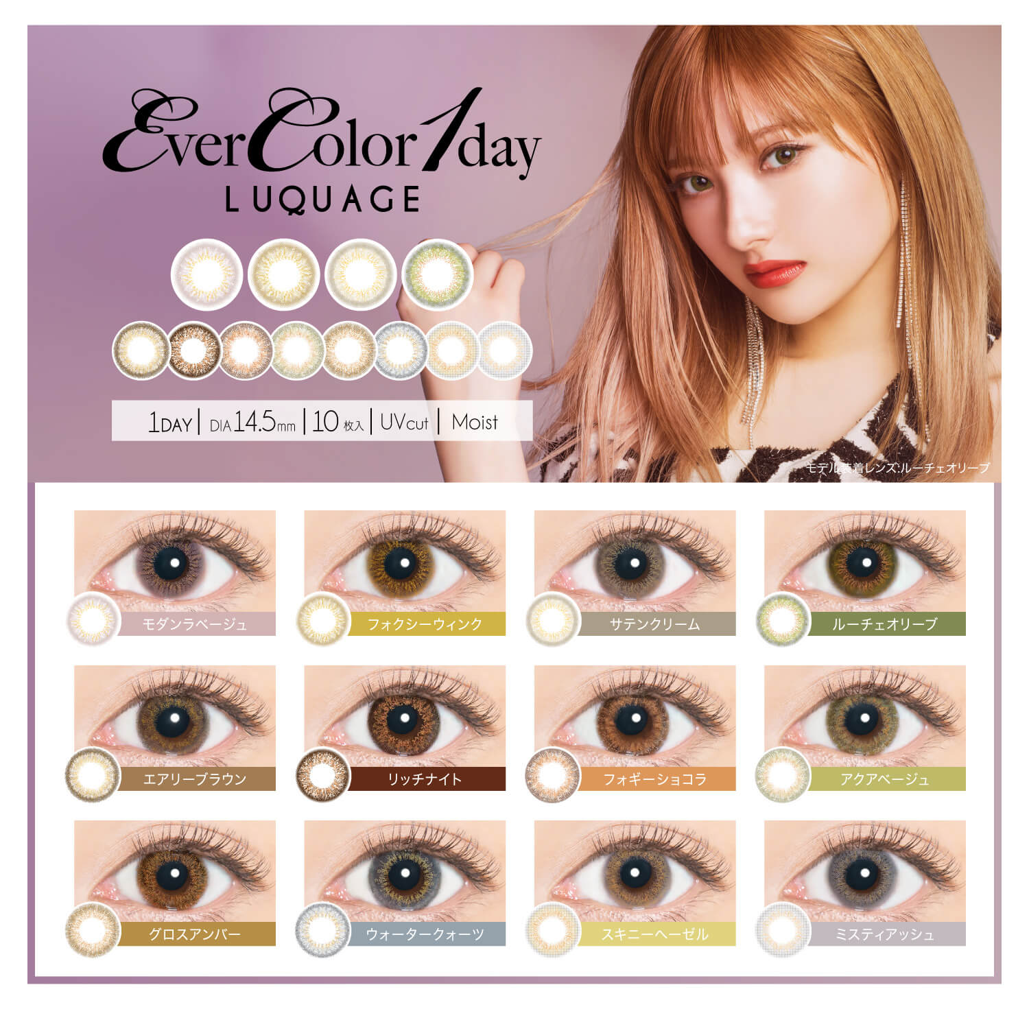 安斉かれんイメージモデルカラコン EverColor 1day LUQUAGE -エバーカラーワンデールクアージュ|1DAY/DIA14.5mm/10枚入/BC8.7mm モデル着用レンズ:ルーチェオリーブ モダンラベージュ/フォクシーウィンク/サテンクリーム/ルーチェオリーブ/グロスアンバー/ウォータークォーツ/スキニーヘーゼル/ミスティアッシュ/エアリーブラウン/リッチナイト/フォギーショコラ/アクアベージュ