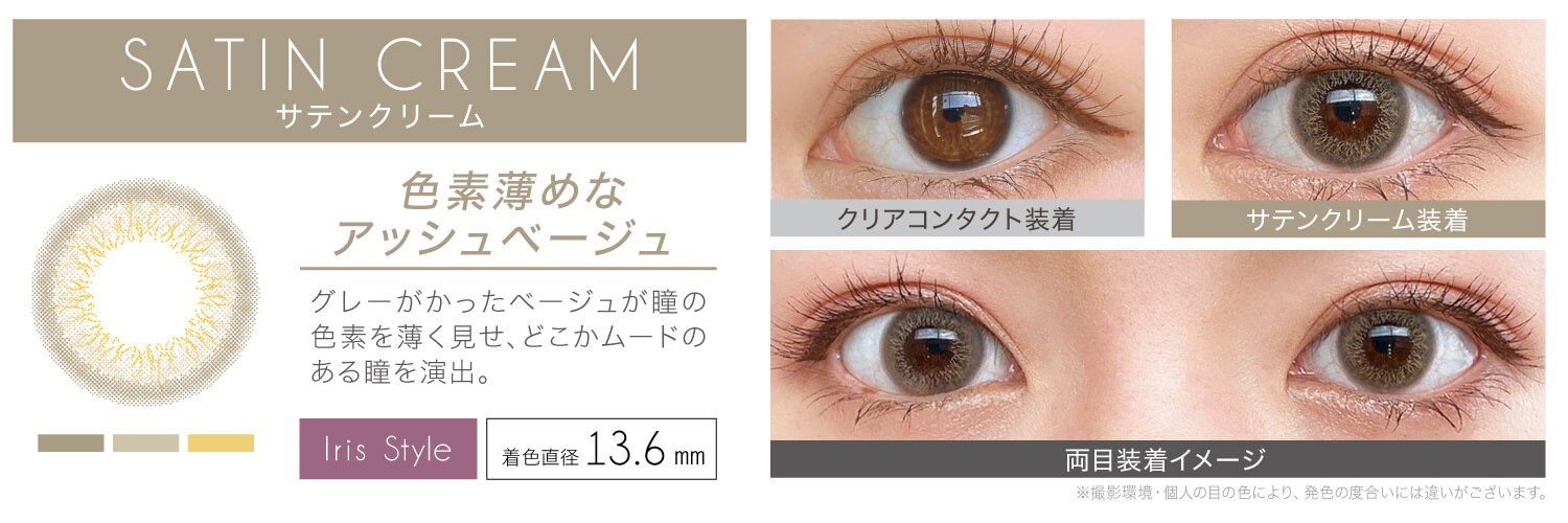 安斉かれんイメージモデルカラコン EverColor 1day LUQUAGE -エバーカラーワンデールクアージュ|SATEN CREAM サテンクリーム 色素薄めなアッシュベージュ グレーがかったベージュが瞳の色素を薄く見せ、どこかムードのある瞳を演出。 Iris Style 着色直径13.6mm クリアコンタクト装着 サテンクリーム装着 両目装着イメージ ※撮影環境・個人の目の色により、発色の度合いには違いがございます。