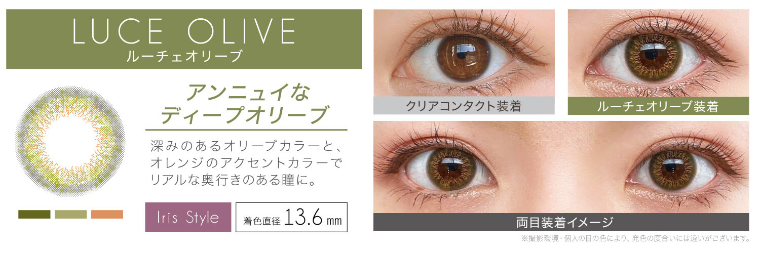 安斉かれんイメージモデルカラコン EverColor 1day LUQUAGE -エバーカラーワンデールクアージュ|LUCE OLIVE ルーチェオリーブ アンニュイなディープオリーブ 深みのあるオリーブカラーと、オレンジのアクセントカラーでリアルな奥行きのある瞳に。 Iris Style 着色直径13.6mm クリアコンタクト装着 ルーチェオリーブ装着 両目装着イメージ ※撮影環境・個人の目の色により、発色の度合いには違いがございます。