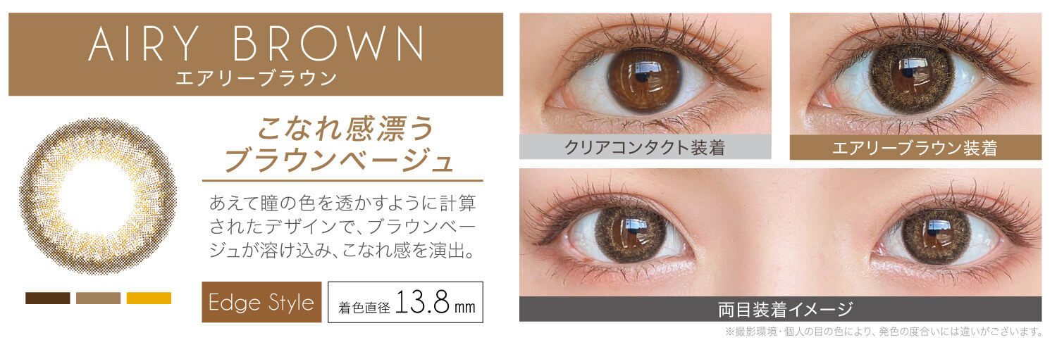 安斉かれんイメージモデルカラコン EverColor 1day LUQUAGE -エバーカラーワンデールクアージュ|AIRY BROWN エアリーブラウン:こなれ感漂うブラウンベージュ。あえて瞳の色を透かすように計算されたデザインで、ブラウンベージュが溶け込み、こなれ感を演出。【GLOSSY STYLE】 着色直径13.8mm クリアコンタクト装着 エアリーブラウン装着 両目装着イメージ ※ 撮影環境・個人の目の色により、発色の度合いには違いがございます。