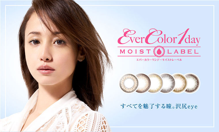 沢尻エリカイメージモデルカラコン Ever Color 1day MOIST LABEL -エバーカラーワンデーモイストレーベル|【Ever Color 1day MOIST LABEL -エバーカラーワンデーモイストレーベル】すべてを魅了する瞳。沢尻eye