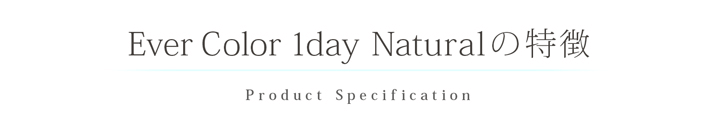 沢尻エリカイメージモデルカラコン Ever Color 1day Natural -エバーカラーワンデーナチュラル|【Ever Color 1day Natural の特徴】Product Specification