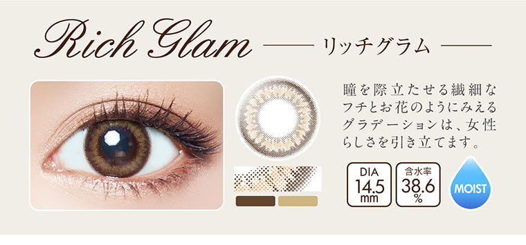 沢尻エリカイメージモデルカラコン Ever Color 1day MOIST LABEL -エバーカラーワンデーモイストレーベル|Rich Glam -リッチグラム:瞳を際立たせる繊細なフチとお花のようにみえるグラデーションは、女性らしさを引き立てます。DIA14.5mm/含水率38.6%/MOIST