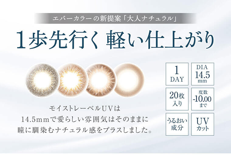 沢尻エリカイメージモデルカラコン Ever Color 1day Natural MOIST LABEL UV -エバーカラーワンデーナチュラルモイストレーベルUV|エバーカラーの新提案「大人ナチュラル」1歩先行く軽い仕上がり モイストレーベルUVは14.5mmで愛らしい雰囲気はそのままに瞳に馴染むナチュラル感をプラスしました。1DAY/DIA14.5mm/20枚入り/度数-10.00まで/うるおい成分/UVカット