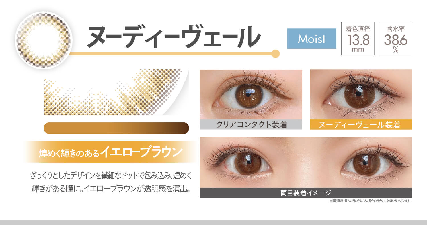 安斉かれんイメージモデルカラコン Ever Color 1day MOIST LABEL -エバーカラーワンデーモイストレーベル|ヌーディーヴェール Moist 煌めく輝きのあるイエローブラウン ざっくりとしたデザインを繊細なドットで包み込み、煌めく輝きがある瞳に。イエローブラウンが透明感を演出。 着色直径13.8mm 含水率38.6% クリアコンタクト装着 ヌーディーヴェール装着 両目装着イメージ