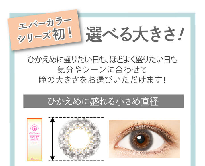 安斉かれんイメージモデルカラコン Ever Color 1day MOIST LABEL -エバーカラーワンデーモイストレーベル|エバーカラーシリーズ初!選べる大きさ ひかえめに盛りたい日も、ほどよく盛りたい日も気分やシーンに合わせて瞳の大きさをお選びいただけます! ひかえめに盛れる小さめ直径