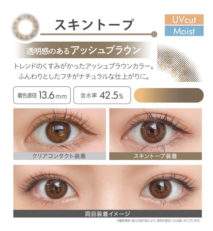 安斉かれんイメージモデルカラコン Ever Color 1day MOIST LABEL -エバーカラーワンデーモイストレーベル|スキントープ Moist UVcut 透明感のあるアッシュブラウン トレンドのくすみがかったアッシュブラウンカラー。ふんわりとしたフチがナチュラルな仕上がりに。 着色直径13.6mm 含水率42.5% クリアコンタクト装着 スキントープ装着 両目装着イメージ