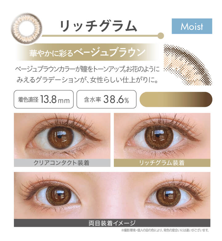 安斉かれんイメージモデルカラコン Ever Color 1day MOIST LABEL -エバーカラーワンデーモイストレーベル|リッチグラム Moist 華やかに彩るベージュブラウン ベージュブラウンカラーが瞳をトーンアップ。お花のようにみえるグラデーションが、女性らしい仕上がりに。 着色直径13.8mm 含水率38.6% クリアコンタクト装着 リッチグラム装着 両目装着イメージ