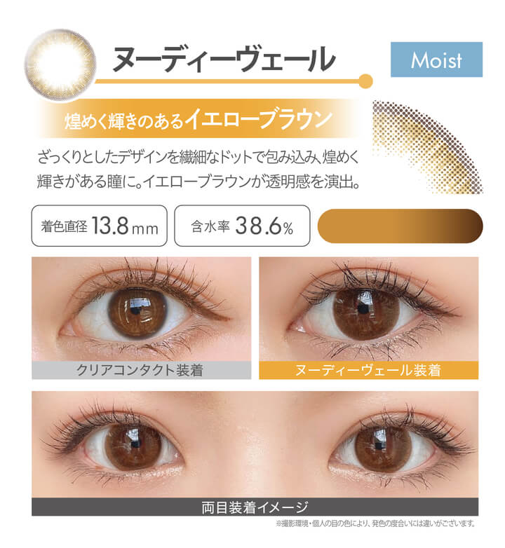 安斉かれんイメージモデルカラコン Ever Color 1day MOIST LABEL -エバーカラーワンデーモイストレーベル|ヌーディーヴェール Moist 煌めく輝きのあるイエローブラウン ざっくりとしたデザインを繊細なドットで包み込み、煌めく輝きがある瞳に。イエローブラウンが透明感を演出。 着色直径13.8mm 含水率38.6% クリアコンタクト装着 ヌーディーヴェール装着 両目装着イメージ