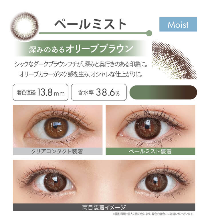 安斉かれんイメージモデルカラコン Ever Color 1day MOIST LABEL -エバーカラーワンデーモイストレーベル|ペールミスト Moist 深みのあるオリーブブラウン シックなダークブラウンフチが、深みと奥行きのある印象に。オリーブカラーがヌケ感を生み、オシャレな仕上がりに。 着色直径13.8mm 含水率38.6% クリアコンタクト装着 ペールミスト装着 両目装着イメージ