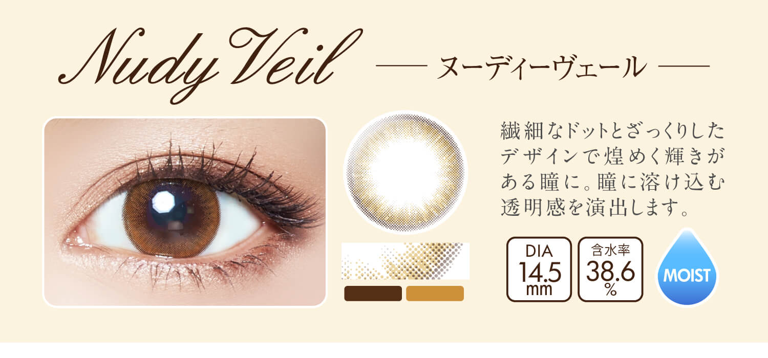 沢尻エリカイメージモデルカラコン Ever Color 1day MOIST LABEL -エバーカラーワンデーモイストレーベル|Nudy Veil -ヌーディーヴェール:繊細なドットとざっくりしたデザインで煌めく輝きが ある瞳に。瞳に溶け込む透明感を演出します。DIA14.5mm/含水率38.6%/MOIST