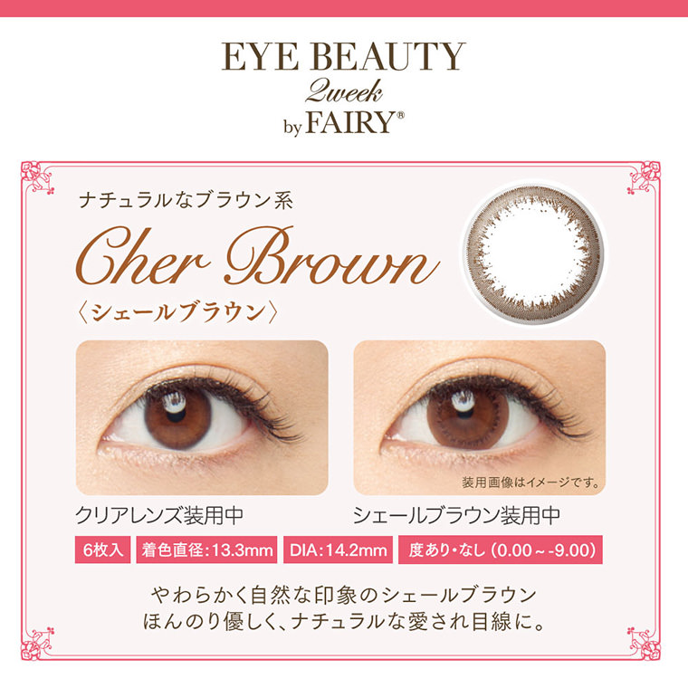 小嶋陽菜イメージモデル アイビューティー2ウィークバイフェアリー -EYE BEAUTY 2week by FAIRY||ナチュラルなブラウン系Cher Brown<シェールブラウン>6枚入/着色直径:13.3mm/DIA:14.2mm/度あり・なし(0.00〜-9.00)やわらかく自然な印象のシェールブラウンほんのり優しく、ナチュラルな愛され目線に。