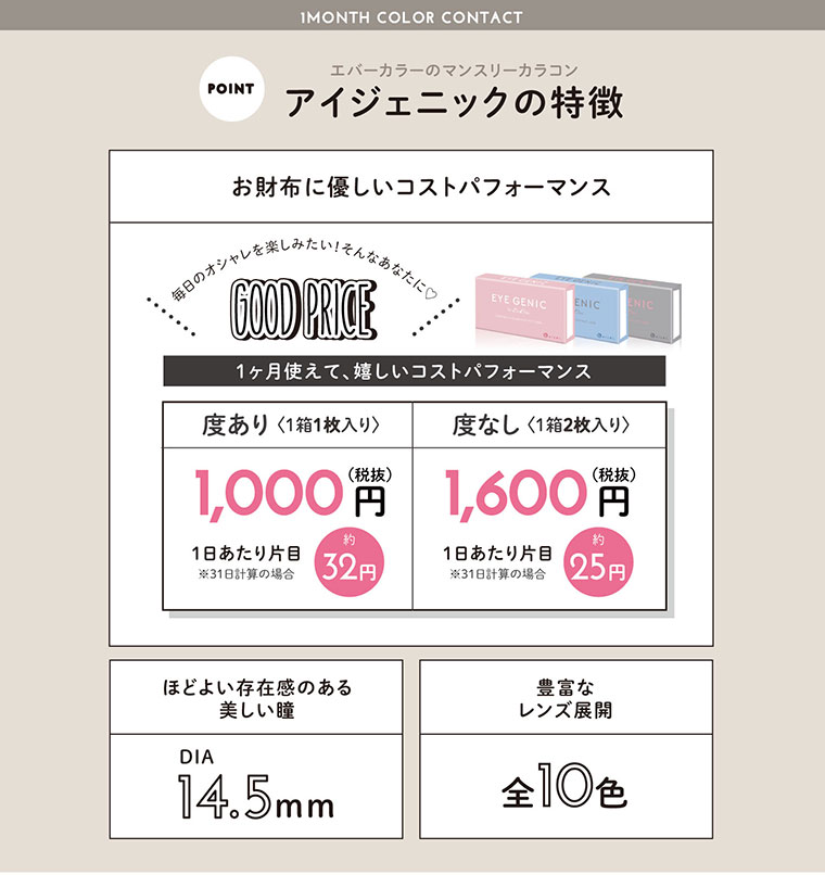 エバーカラーのマンスリーカラコン.アイジェニックの特徴 お財布に優しいコストパフォーマンス ほどよい存在感のある美しい瞳 豊富なレンズ展開 DIA14.5mm 全10色