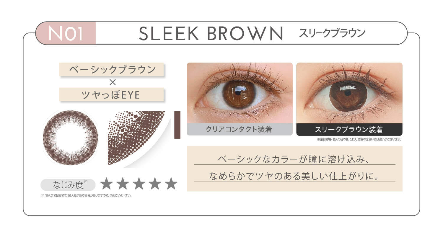 新木優子イメージモデル EYE GENIC by evercolor -アイジェニックバイエバーカラー | NO1 SLEEK BROWN スリークブラウン ベーシックブラウン × ツヤっぽEYE なじみ度 ベーシックなカラーが瞳に溶け込み、なめらかでツヤのある美しい仕上がりに。 クリアコンタクト装着 スリークブラウン装着
