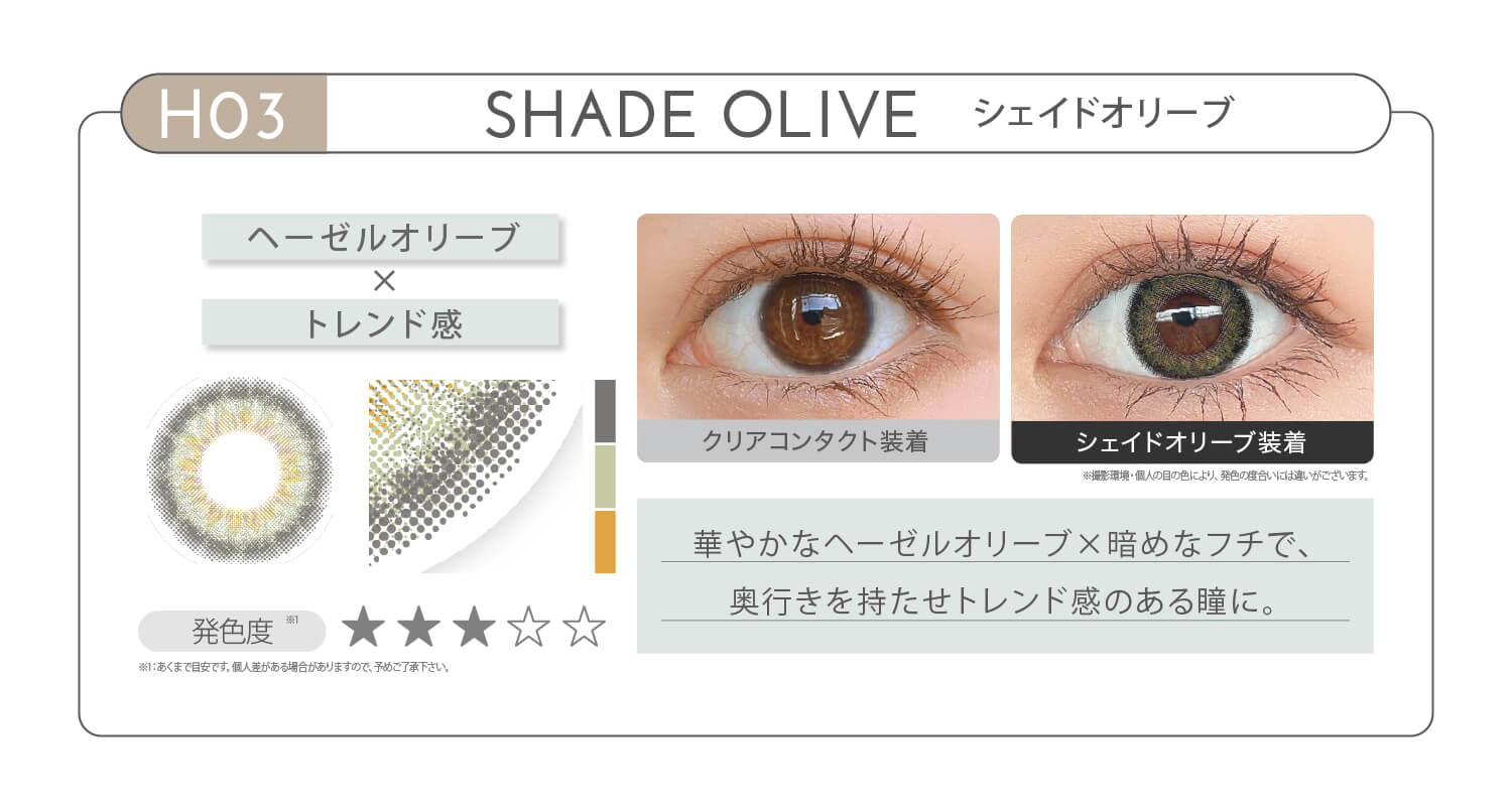 新木優子イメージモデル EYE GENIC by evercolor -アイジェニックバイエバーカラー | HO3 SHADE OLIVE シェイドオリーブ ヘーゼルオリーブ × トレンド感 発色度 華やかなヘーゼルオリーブ×暗めなフチで、奥行きを持たせトレンド感のある瞳に。 クリアコンタクト装着 シェイドオリーブ装着