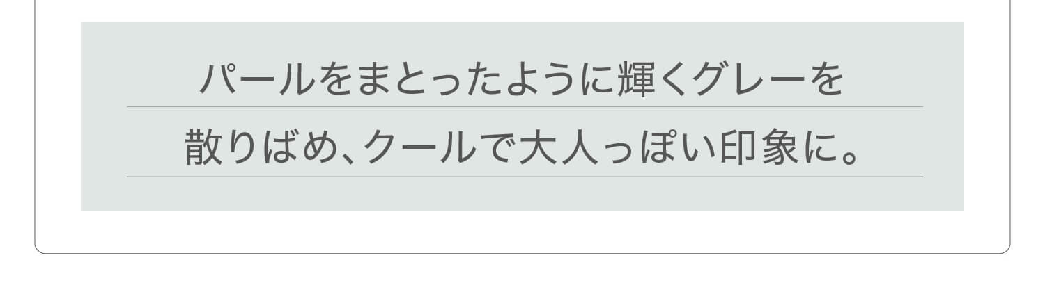 新木優子イメージモデル EYE GENIC by evercolor -アイジェニックバイエバーカラー |パールをまとったように輝くグレーを散りばめ、クールで大人っぽい印象に。