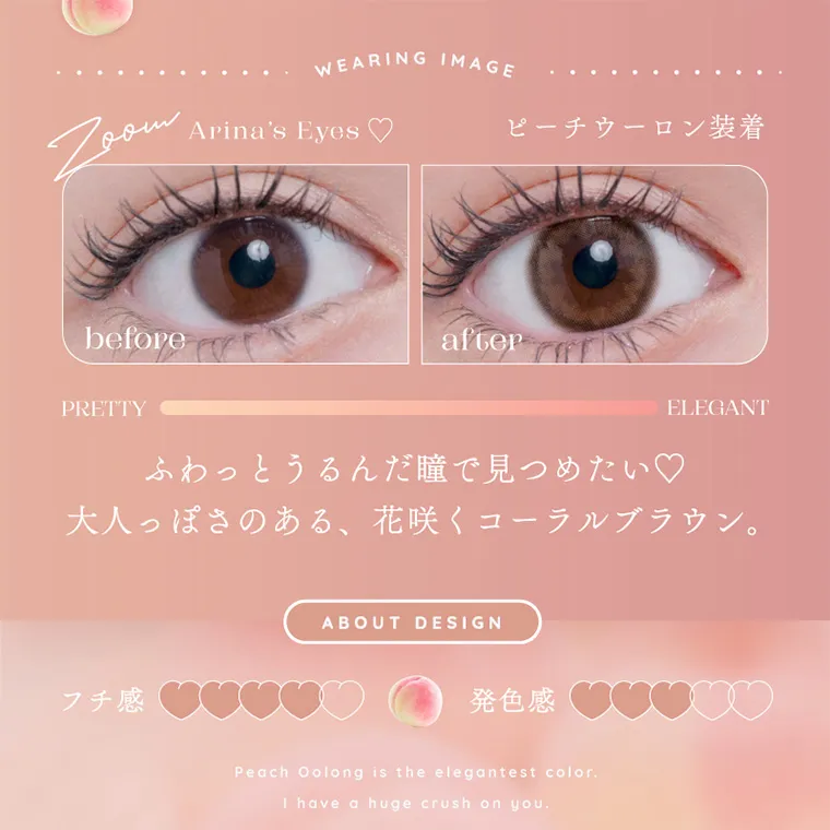 新ありなイメージモデルカラコン eyelist｜WEARING IMAGE Arina's Eyes ♡ PRETTY ELEGANT ピーチウーロン装着 ふわっとうるんだ瞳で見つめたい♡大人っぽさのある、 花咲くコーラルブラウン。 ABOUT DESIGN フチ感 発色感