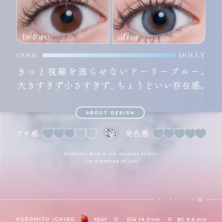 新ありなイメージモデルカラコン eyelist｜COOL DOLLY きっと視線を逸らせないドーリーブルー。 大きすぎず小さすぎず、ちょうどいい存在感。 フチ感 ABOUT DESIGN 発色感 KUROMITU ICHIGO 1DAY ♡ DIA 14.5mm BC8.6mm