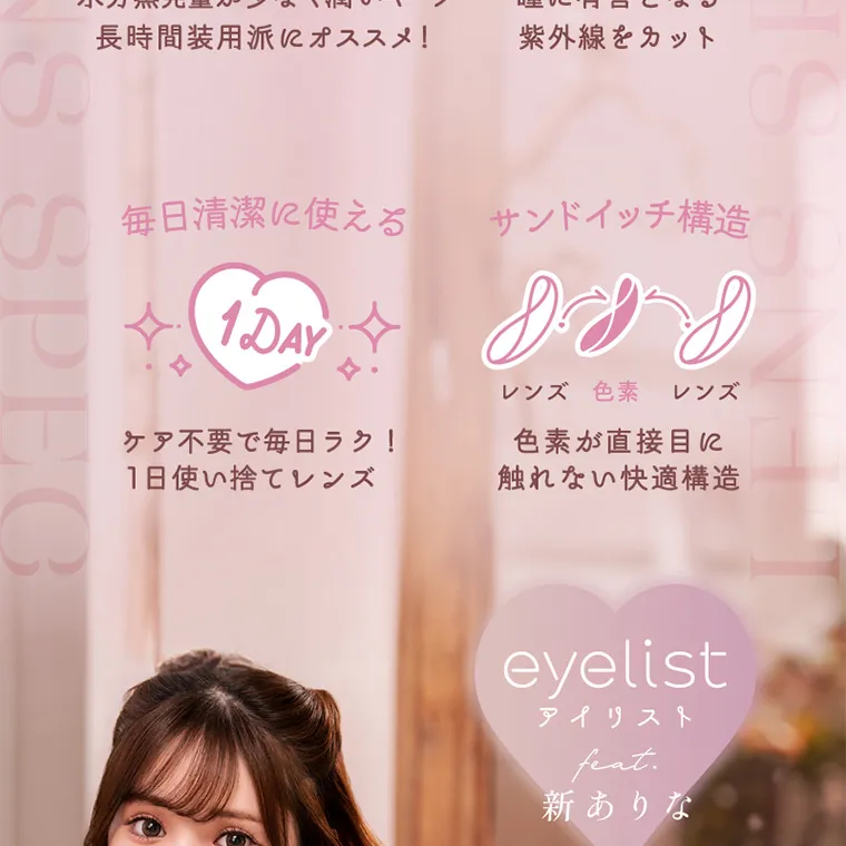 新ありなイメージモデルカラコン eyelist｜毎日清潔に使える 1DAY ケア不要で毎日ラク! ワンデーレンズ サンドイッチ構レンズ 色素 レンズ 色素が直接目に 触れない快適構造 eyelist アイリスト feat.新ありな