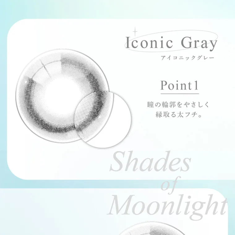 ブランドミューズ TWICE NAYEONカラコン eyestar|Iconic Gray アイコニックグレー Point1 瞳の輪郭をやさしく 縁取る太フチ。 Shades of Moonlight