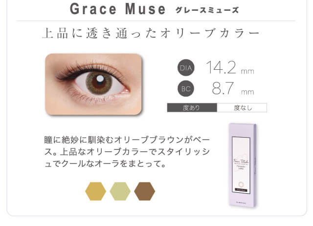 上品に透き通ったオリーブカラー 瞳に絶妙に馴染むオリーブブラウンがベース。上品なオリーブカラーでスタイリッシュなオーラをまとって。 DIA14.2mm BC8.7mm 度あり 度なし