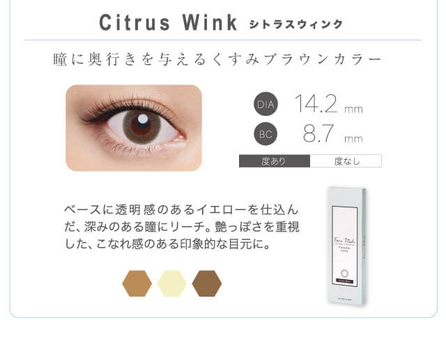 山本舞香イメージモデルカラコン FaceTitude -フェイスティチュード|Citrus Wink-シトラスウィンク 瞳に奥行を与えるくすみブラウンカラー ベースに透明感のあるイエローを仕込んだ、深みのある瞳にリーチ。艶っぽさを重視した、こなれ感のある印象的な目元に。 DIA14.2mm BC8.7mm 度あり 度なし