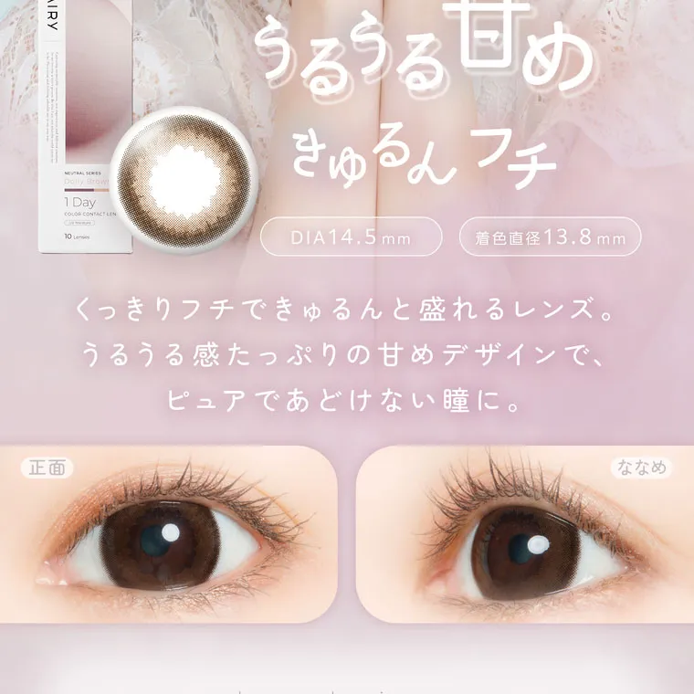 鈴木友菜イメージモデル【フェアリーワンデーニュートラルシリーズ/FAIRY_1day_Neutral_series】｜うるうる甘め きゅるんフチ DIA14.5mm 着色直径13.8mm くっきりフチできゅるんと盛れるレンズ。うるうる感たっぷりの甘めデザインで、ピュアであどけない瞳に。