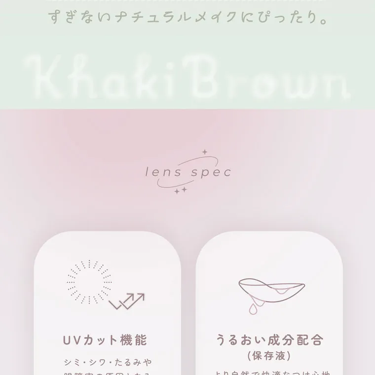 鈴木友菜イメージモデル【フェアリーワンデーニュートラルシリーズ/FAIRY_1day_Neutral_series】｜Khaki Brown lens spec UVカット機能 シミ・シワ・たるみや眼障害の原因となる紫外線をカットして、目を守ります。 うるおい成分配合 (保存液) より自然で快適なつけ心地を実現し、長時間使用した際の乾燥感を軽減します。