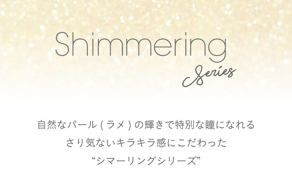 小嶋陽菜(こじはる)イメージモデルカラコン【フェアリーワンデーシマーリング/FAIRY 1DAY Shimmering】|Shimmerring Series 自然なパール(ラメ)の輝きで特別な瞳になれるさりげないキラキラ感にこだわった’シマーリングシリーズ’